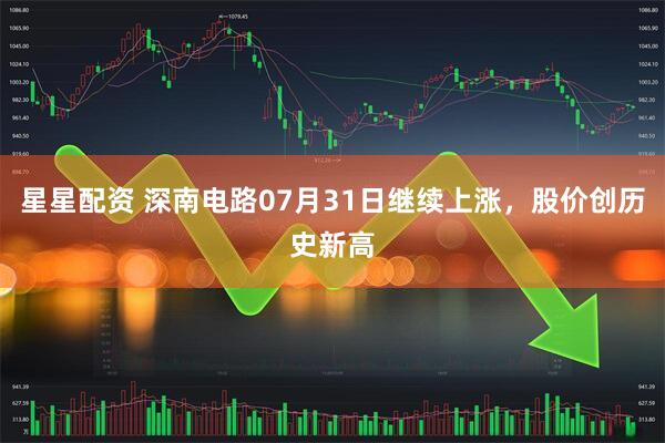 星星配资 深南电路07月31日继续上涨，股价创历史新高
