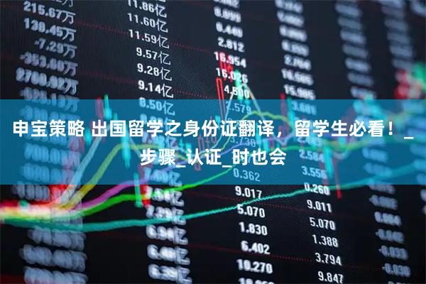 申宝策略 出国留学之身份证翻译，留学生必看！_步骤_认证_时也会