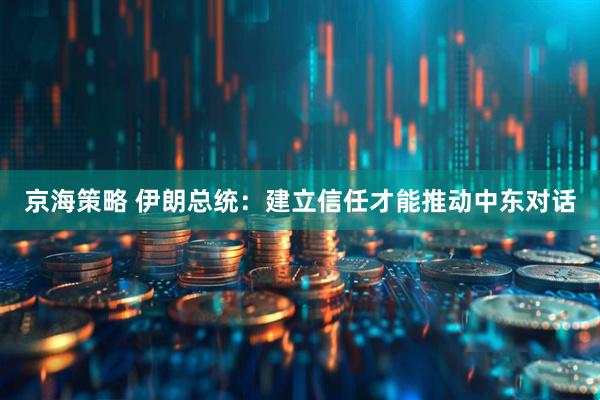 京海策略 伊朗总统：建立信任才能推动中东对话