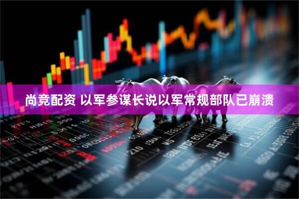 尚竞配资 以军参谋长说以军常规部队已崩溃