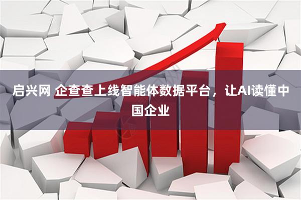 启兴网 企查查上线智能体数据平台，让AI读懂中国企业