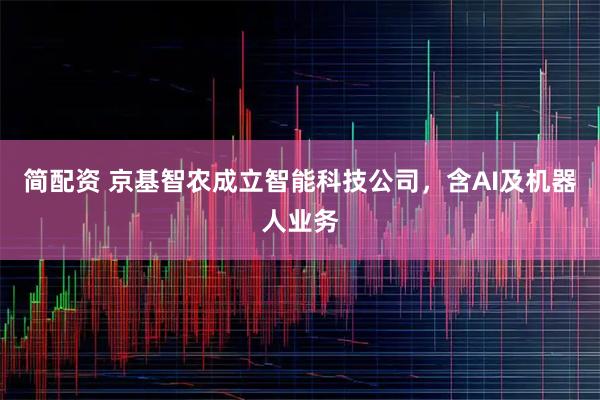 简配资 京基智农成立智能科技公司，含AI及机器人业务