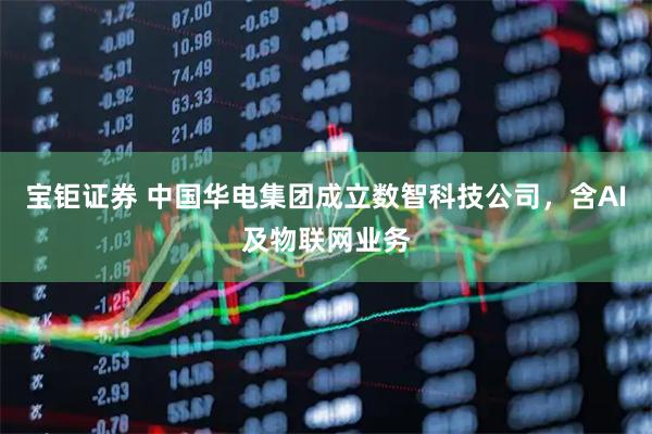 宝钜证券 中国华电集团成立数智科技公司，含AI及物联网业务