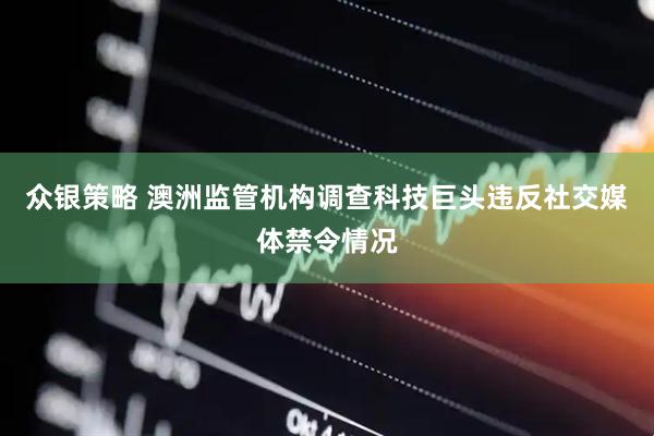 众银策略 澳洲监管机构调查科技巨头违反社交媒体禁令情况