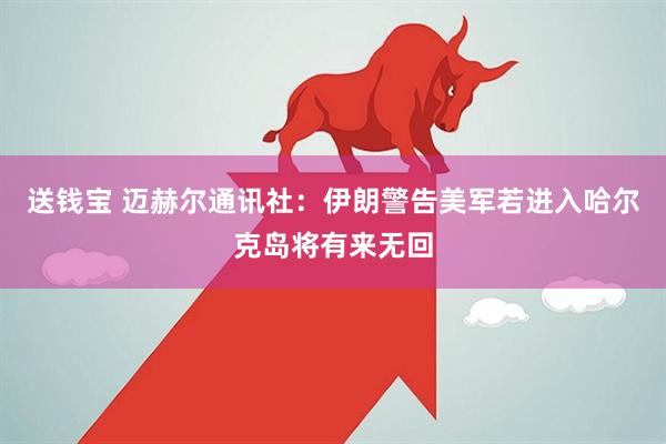 送钱宝 迈赫尔通讯社：伊朗警告美军若进入哈尔克岛将有来无回