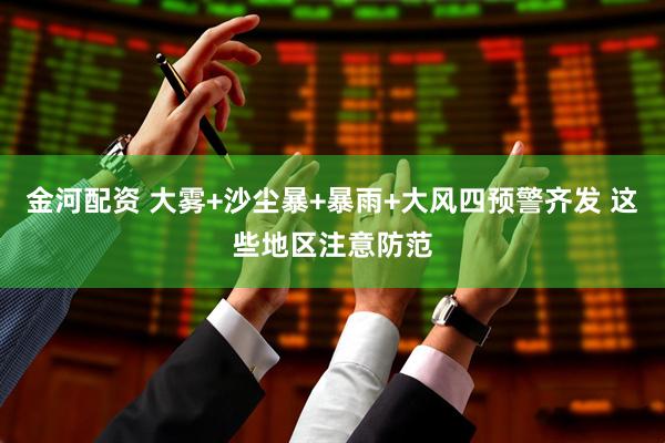 金河配资 大雾+沙尘暴+暴雨+大风四预警齐发 这些地区注意防范