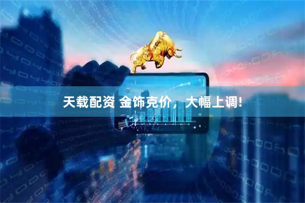 天载配资 金饰克价，大幅上调!