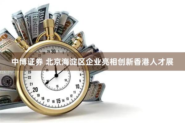 中博证券 北京海淀区企业亮相创新香港人才展