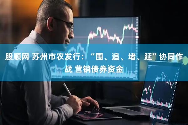 股顺网 苏州市农发行：“围、追、堵、延”协同作战 营销债券资金