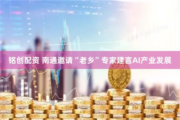 铭创配资 南通邀请“老乡”专家建言AI产业发展
