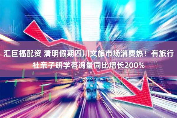 汇巨福配资 清明假期四川文旅市场消费热！有旅行社亲子研学咨询量同比增长200%