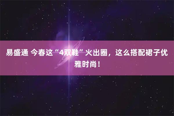 易盛通 今春这“4双鞋”火出圈，这么搭配裙子优雅时尚！