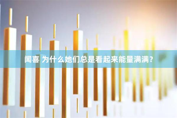 闻喜 为什么她们总是看起来能量满满？