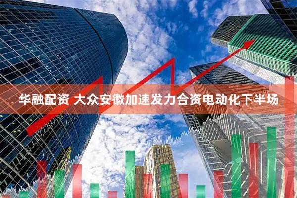 华融配资 大众安徽加速发力合资电动化下半场