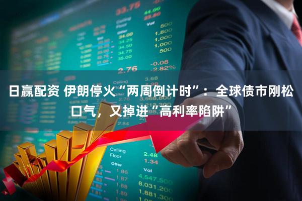 日赢配资 伊朗停火“两周倒计时”：全球债市刚松口气，又掉进“高利率陷阱”