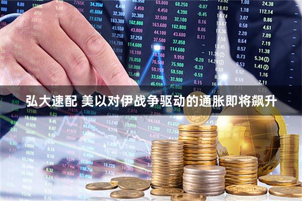 弘大速配 美以对伊战争驱动的通胀即将飙升