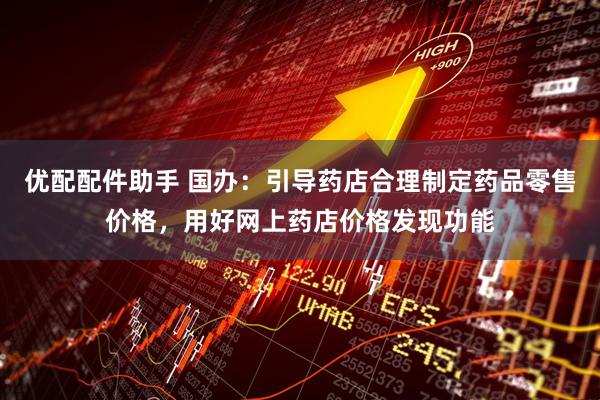 优配配件助手 国办：引导药店合理制定药品零售价格，用好网上药店价格发现功能