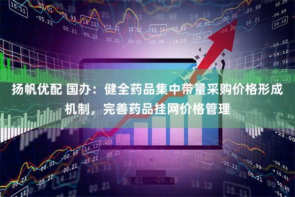 扬帆优配 国办：健全药品集中带量采购价格形成机制，完善药品挂网价格管理
