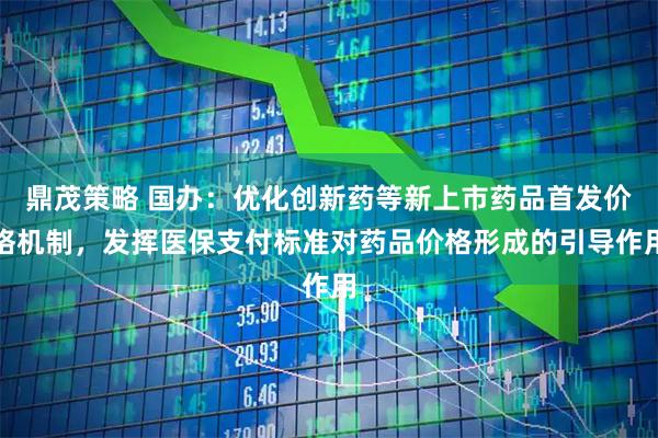鼎茂策略 国办：优化创新药等新上市药品首发价格机制，发挥医保支付标准对药品价格形成的引导作用