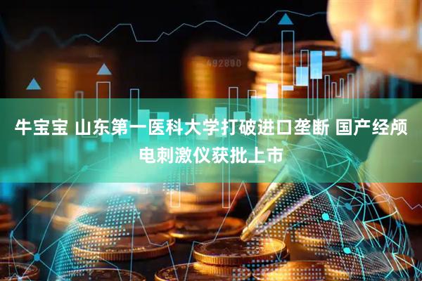 牛宝宝 山东第一医科大学打破进口垄断 国产经颅电刺激仪获批上市